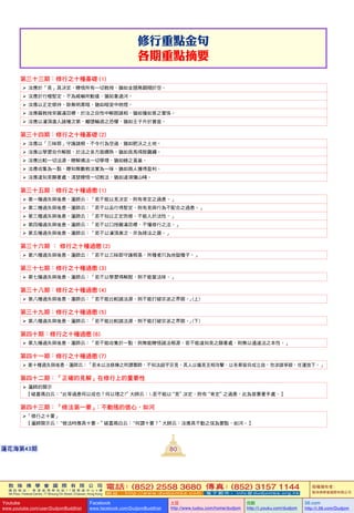 敦 珠 佛 學 會 國 際 有 限 公 司
通 訊 地 址 ： 香 港 柴 灣 常 安 街 7 7 號 發 達 中 心 4 樓
4th Floor, Federal Centre, 77 Sheung On Street, Chaiwan, Hong Kong
電話：(852) 2558 3680 傳真：(852) 3157 1144
網 址 ： h t t p : / / w w w . d u d j o m b a . c o m 電 子 郵 件 ： info@dudjomba.org.hk
版權擁有者：
敦珠佛學會國際有限公司
Youtube
www.youtube.com/user/DudjomBuddhist
Facebook
www.facebook.com/DudjomBuddhist
土豆
http://www.tudou.com/home/dudjom
优酷
http://i.youku.com/dudjom
56.com
http://i.56.com/Dudjom
敦 珠 佛 學 會 國 際 有 限 公 司
通 訊 地 址 ： 香 港 柴 灣 常 安 街 7 7 號 發 達 中 心 4 樓
4th Floor, Federal Centre, 77 Sheung On Street, Chaiwan, Hong Kong
電話：(852) 2558 3680 傳真：(852) 3157 1144
網 址 ： h t t p : / / w w w . d u d j o m b a . c o m 電 子 郵 件 ： info@dudjomba.org.hk
版權擁有者：
敦珠佛學會國際有限公司
Youtube
www.youtube.com/user/DudjomBuddhist
Facebook
www.facebook.com/DudjomBuddhist
土豆
http://www.tudou.com/home/dudjom
优酷
http://i.youku.com/dudjom
56.com
http://i.56.com/Dudjom
蓮花海第43期
第三十三期：修行之十種基礎 (1)
   汝應於「見」具決定，瞭悟所有一切教授，猶如金翅鳥翱翔於空。
   汝應於行極堅定，不為威嚇所動搖，猶如象過河。
   汝應以正定修持，除無明黑暗，猶如暗室中燃燈。
   汝應藉教授來圓滿目標，於汝之自性中解脫諸相，猶如獲如意之寶珠。
   汝應以灌頂進入諸種次第，離墮輪迴之恐懼，猶如王子升於寶座。
第三十四期：修行之十種基礎 (2)
   汝應以「三昧耶」守護諸根，不令行為空過，猶如肥沃之土地。
   汝應以學習自作解脫，於法之各方面嫺熟，猶如良馬得脫羈繩。
   汝應比較一切法源，瞭解佛法一切學理，猶如蜂之覓巢。
   汝應收集為一點，瞭知無數教法實為一味，猶如商人獲得盈利。
   汝應達知見顯著處，清楚瞭悟一切教法，猶如達須彌山峰。
第三十五期：修行之十種過患 (1)
   第一種過失與後患–蓮師云：「若不能以見決定，則有肯定之過患。」
   第二種過失與後患–蓮師云：「若不以品行得堅定，則有見與行為不配合之過患。」
   第三種過失與後患–蓮師云：「若不知以正定而修，不能入於法性。」
   第四種過失與後患–蓮師云：「若不以口授圓滿目標，不懂修行之法。」
   第五種過失與後患–蓮師云：「若不以灌頂漸次，非為修法之器。」
第三十六期 ： 修行之十種過患 (2)
   第六種過失與後患–蓮師云：「若不以三昧耶守護根基，所種者只為地獄種子。」
第三十七期：修行之十種過患 (3)
   第七種過失與後患–蓮師云：「若不以學習得解脫，則不能嘗法味。」
第三十八期：修行之十種過患 (4)
   第八種過失與後患–蓮師云：「若不能比較諸法源，則不能打破宗派之界限。」(上)
第三十九期：修行之十種過患 (5)
   第八種過失與後患–蓮師云：「若不能比較諸法源，則不能打破宗派之界限。」(下)
第四十期：修行之十種過患 (6)
   第九種過失與後患–蓮師云：「若不能收集於一點，則無能瞭悟諸法根源。若不能達知見之顯著處，則無以通達法之本性。」
第四十一期：修行之十種過患 (7)
   第十種過失與後患–蓮師云：「若未以法修煉之所謂尊師，不知法超乎宗見。其人以偏見互相攻擊，以各乘皆自成立故。勿涉諸爭辯，任運放下。」
第四十二期：「正確的見解」在修行上的重要性
   蓮師的開示
【磋嘉瑪白云：“此等過患何以成也？何以理之?”大師云：1.若不能以“見”決定，則有“肯定”之過患。此為首要著手處。】
第四十三期：「修法第一要」：不動搖的信心、如河
「修行之十要」
【蓮師開示云：“修法時應具十要。”磋嘉瑪白云：“何謂十要？”大師云：汝應具不動之信為要點，如河。】
修行重點金句
各期重點摘要
80
 