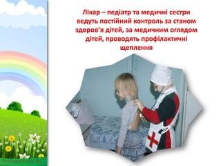 ProPowerPoint.Ru
Лікар – педіатр та медичні сестри
ведуть постійний контроль за станом
здоров’я дітей, за медичним оглядом
дітей, проводять профілактичні
щеплення
 