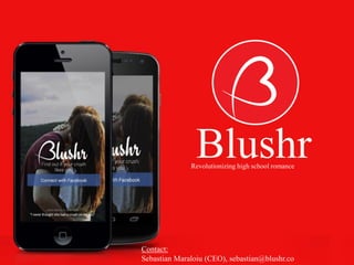 Blushr 
Contact: Sebastian Maraloiu (CEO), sebastian@blushr.co 
Revolutionizing high school romance  