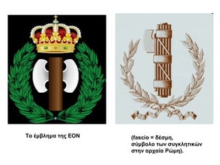 Το έμβλημα της ΕΟΝ (fascio = δέσμη, 
σύμβολο των συγκλητικών 
στην αρχαία Ρώμη). 
 