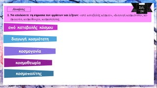 από καταβολής κόσμου 
διαγωγή κοσμιότατη 
κοσμογονία 
κοσμοθεωρία 
κοσμοπολίτης 
Σελ. 24  