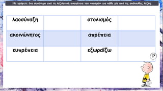 Να γράψετε ένα συνώνυμο από τη λεξιλογική οικογένεια του «κοσμώ» για κάθε μία από τις ακόλουθες λέξεις 
λαοσύναξη 
στολισμός 
ακοινώνητος 
απρέπεια 
ευπρέπεια 
εξωραΐζω  