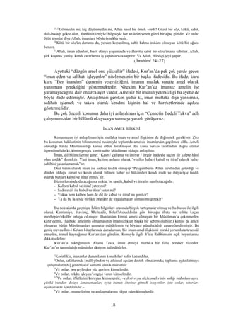 24,25
Görmedin mi; hiç düşünmedin mi, Allah nasıl bir örnek verdi? Güzel bir söz, kökü, sabit,
dalı-budağı gökte olan, Rabbinin izniyle/ bilgisiyle her an ürün veren güzel bir ağaç gibidir. Ve onlar
öğüt alsınlar diye Allah, insanlara böyle örnekler verir.
26
Kötü bir söz'ün durumu da, yerden koparılmış, sabit kalma imkânı olmayan kötü bir ağaca
benzer.
27
Allah, iman edenleri, basit dünya yaşamında ve âhirette sabit bir söze/imana sabitler. Allah,
şirk koşarak yanlış; kendi zararlarına iş yapanları da saptırır. Ve Allah, dilediği şeyi yapar.
(İbrahim/ 24–27)
Ayetteki “düzgün amel onu yükseltir” ifadesi, Kur’an’da pek çok yerde geçen
“iman eden ve salihatı işleyenler” nitelemesinin bir başka ifadesidir. Bu ifade, kuru
kuru “Ben inandım” demenin yetersizliğini, imanın mutlak surette amel olarak
yansıması gerektiğini göstermektedir. Nitekim Kur’an’da imansız amelin işe
yaramayacağına dair onlarca ayet vardır. Amelsiz bir imanın yetersizliği bu ayette de
böyle ifade edilmiştir. Anlaşılması gereken şudur ki, iman mutlaka dışa yansımalı,
salihatı işlemek ve takva olarak kendini kişinin hal ve hareketlerinde açıkça
göstermelidir.
Bu çok önemli konunun daha iyi anlaşılması için “Cennetin Bedeli Takva” adlı
çalışmamızdan bir bölümü okuyucuya sunmayı yararlı görüyoruz:
İMAN AMEL İLİŞKİSİ
Konumuzun iyi anlaşılması için mutlaka iman ve amel ilişkisine de değinmek gerekiyor. Zira
bu konunun hakikatinin bilinmemesi nedeniyle toplumda amelsiz insanlardan geçilmez oldu. Ameli
olmadığı hâlde Müslümanlığı kimse elden bırakmıyor. Bu konu herkes tarafından doğru dürüst
öğrenilmelidir ki, kimin gerçek kimin sahte Müslüman olduğu anlaşılsın.
İman, dil bilimcilerine göre; “Kesb / çalışma ve ihtiyar / özgür iradeyle seçim ile kalpte hâsıl
olan tasdik” demektir. Yani iman, kelime anlamı olarak “verilen haberi kabul ve itiraf ederek haber
sahibini yalanlamamak”tır.
Dinî terim olarak iman ise sadece tasdik olmayıp “Peygamberin Allah tarafından getirdiği ve
dinden olduğu zarurî ve kesin olarak bilinen haber ve hükümleri kendi irade ve ihtiyariyle tasdik
ederek bunları kabul ve itiraf etmek”tir.
Bizim üzerinde duracağımız nokta, bu tasdik, kabul ve itirafın nasıl olacağıdır:
- Kalben kabul ve itiraf yeter mi?
- Sadece dil ile kabul ve itiraf yeter mi?
- Yoksa hem kalben hem de dil ile kabul ve itiraf mı gerekir?
- Ya da bu ikisiyle birlikte pratikte de uygulamaları olması mı gerekir?
Bu noktalarda geçmişte İslâm bilginleri arasında birçok tartışmalar olmuş ve bu husus ile ilgili
olarak Kerrâmiye, Havâriç, Mu’tezile, Selef/Muhaddisûn gibi birçoğu ifrata ve tefrite kaçan
mezhepler/ekoller ortaya çıkmıştır. Bunlardan kimisi ameli olmayan bir Müslüman’a çekinmeden
kâfir demiş, (hâlbuki amelinin olmamasının imansızlıktan başka bir sebebi olabilir,) kimisi de ameli
olmayan bütün Müslümanları cennetle müjdelemiş ve böylece günahkârlığı cesaretlendirmiştir. Bu
geniş mevzu İlm-i Kelam kitaplarında duradursun, biz iman-amel ilişkisini zoraki yorumlara tevessül
etmeden, temel kaynağımız Kur’an’dan görelim. Konuyla ilgili Yüce Rabbimizin açık beyanlarına
dikkat edelim:
Kur’an’a baktığımızda Allahü Teala, iman etmeyi mutlaka bir fiille beraber zikreder.
Kur’an’ın tanımladığı müminler aksiyon halindedirler.
1
Kesinlikle, inananlar durumlarını korudular/ zafer kazandılar.
2
Onlar, salâtlarında [mâlî yönden ve zihinsel açıdan destek olmalarında; toplumu aydınlatmaya
çalışmalarında] gösterişsiz/ samimi olan kimselerdir.
3
Ve onlar, boş şeylerden yüz çeviren kimselerdir,
4
Ve onlar, zekâtı işleyen/vergiyi veren kimselerdir,
5-7
Ve onlar, iffetlerini koruyan kimselerdir, –eşleri veya sözleşmelerinin sahip oldukları ayrı,
çünkü bundan dolayı kınanamazlar, oysa bunun ötesine gitmek isteyenler, işte onlar, sınırları
aşanların ta kendileridir.–
8
Ve onlar, emanetlerine ve antlaşmalarına riâyet eden kimselerdir.
18
 