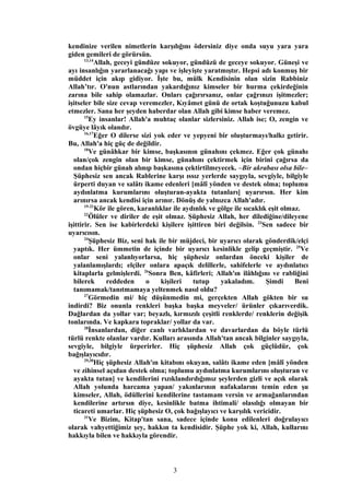 kendinize verilen nimetlerin karşılığını ödersiniz diye onda suyu yara yara
giden gemileri de görürsün.
13,14
Allah, geceyi gündüze sokuyor, gündüzü de geceye sokuyor. Güneşi ve
ayı insanlığın yararlanacağı yapı ve işleyişte yaratmıştır. Hepsi adı konmuş bir
müddet için akıp gidiyor. İşte bu, mülk Kendisinin olan sizin Rabbiniz
Allah’tır. O'nun astlarından yakardığınız kimseler bir hurma çekirdeğinin
zarına bile sahip olamazlar. Onları çağırırsanız, onlar çağrınızı işitmezler;
işitseler bile size cevap veremezler, Kıyâmet günü de ortak koştuğunuzu kabul
etmezler. Sana her şeyden haberdar olan Allah gibi kimse haber veremez.
15
Ey insanlar! Allah'a muhtaç olanlar sizlersiniz. Allah ise; O, zengin ve
övgüye lâyık olandır.
16,17
Eğer O dilerse sizi yok eder ve yepyeni bir oluşturmayı/halkı getirir.
Bu, Allah'a hiç güç de değildir.
18
Ve günâhkar bir kimse, başkasının günahını çekmez. Eğer çok günahı
olan/çok zengin olan bir kimse, günahını çektirmek için birini çağırsa da
ondan hiçbir günah alınıp başkasına çektirtilmeyecek. –Bir akrabası olsa bile–
Şüphesiz sen ancak Rablerine karşı ıssız yerlerde saygıyla, sevgiyle, bilgiyle
ürperti duyan ve salâtı ikame edenleri [mâlî yönden ve destek olma; toplumu
aydınlatma kurumlarını oluşturan-ayakta tutanları] uyarırsın. Her kim
arınırsa ancak kendisi için arınır. Dönüş de yalnızca Allah'adır.
19-21
Kör ile gören, karanlıklar ile aydınlık ve gölge ile sıcaklık eşit olmaz.
22
Ölüler ve diriler de eşit olmaz. Şüphesiz Allah, her dilediğine/dileyene
işittirir. Sen ise kabirlerdeki kişilere işittiren biri değilsin. 23
Sen sadece bir
uyarıcısın.
24
Şüphesiz Biz, seni hak ile bir müjdeci, bir uyarıcı olarak gönderdik/elçi
yaptık. Her ümmetin de içinde bir uyarıcı kesinlikle gelip geçmiştir. 25
Ve
onlar seni yalanlıyorlarsa, hiç şüphesiz onlardan önceki kişiler de
yalanlamışlardı; elçiler onlara apaçık delillerle, sahifelerle ve aydınlatıcı
kitaplarla gelmişlerdi. 26
Sonra Ben, kâfirleri; Allah'ın ilâhlığını ve rabliğini
bilerek reddeden o kişileri tutup yakaladım. Şimdi Beni
tanımamak/tanıtmamaya yeltenmek nasıl oldu?
27
Görmedin mi/ hiç düşünmedin mi, gerçekten Allah gökten bir su
indirdi? Biz onunla renkleri başka başka meyveler/ ürünler çıkarıverdik.
Dağlardan da yollar var; beyazlı, kırmızılı çeşitli renklerde/ renklerin değişik
tonlarında. Ve kapkara topraklar/ yollar da var.
28
İnsanlardan, diğer canlı varlıklardan ve davarlardan da böyle türlü
türlü renkte olanlar vardır. Kulları arasında Allah'tan ancak bilginler saygıyla,
sevgiyle, bilgiyle ürperirler. Hiç şüphesiz Allah çok güçlüdür, çok
bağışlayıcıdır.
29,30
Hiç şüphesiz Allah'ın kitabını okuyan, salâtı ikame eden [mâlî yönden
ve zihinsel açıdan destek olma; toplumu aydınlatma kurumlarını oluşturan ve
ayakta tutan] ve kendilerini rızıklandırdığımız şeylerden gizli ve açık olarak
Allah yolunda harcama yapan/ yakınlarının nafakalarını temin eden şu
kimseler, Allah, ödüllerini kendilerine tastamam versin ve armağanlarından
kendilerine artırsın diye, kesinlikle batma ihtimali/ olasılığı olmayan bir
ticareti umarlar. Hiç şüphesiz O, çok bağışlayıcı ve karşılık vericidir.
31
Ve Bizim, Kitap'tan sana, sadece içinde konu edilenleri doğrulayıcı
olarak vahyettiğimiz şey, hakkın ta kendisidir. Şüphe yok ki, Allah, kullarını
hakkıyla bilen ve hakkıyla görendir.
3
 