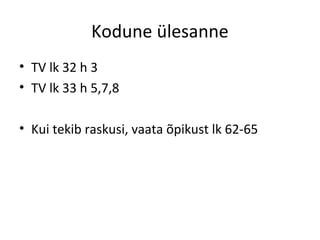 Kodune ülesanne
• TV lk 32 h 3
• TV lk 33 h 5,7,8
• Kui tekib raskusi, vaata õpikust lk 62-65
 