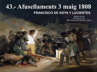 43.- Afusellaments 3 maig 1808
FRANCISCO DE GOYA Y LUCIENTES
Història de l’art
IES Ramon Llull
Maria Assumpció Granero Cueves
 