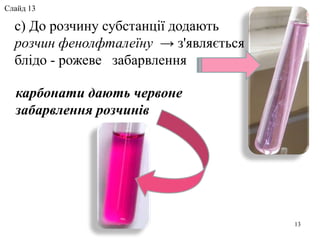 с) До розчину субстанції додають
розчин фенолфталеїну → з'являється
блідо - рожеве забарвлення
карбонати дають червоне
забарвлення розчинів
13
Слайд 13
 