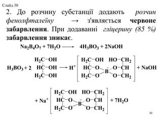 2. До розчину субстанції додають розчин
фенолфталеїну → з'являється червоне
забарвлення. При додаванні гліцерину (85 %)
забарвлення зникає.
H2C
HC
H2C
OH
OH
OH
+ 2
H2C
HC
H2C
OH
O
O
CH2
CH
CH2
HO
O
O
B
H+
+ Na+
H3BO3
Na2B4O7 + 7H2O 4H3BO3 + 2NaOH
H2C
HC
H2C
OH
O
O
CH2
CH
CH2
HO
O
O
B
+ 7H2O


+ NaOH
30
Слайд 30
 