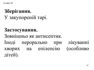 Зберігання.
У закупореній тарі.
Застосування.
Зовнішньо як антисептик.
Іноді перорально при лікуванні
хворих на епілепсію (особливо
дітей).
38
Слайд 38
 