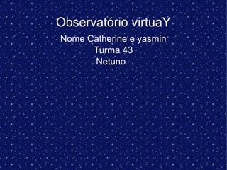 Observatório virtuaY
Nome Catherine e yasmin
Turma 43
Netuno
 