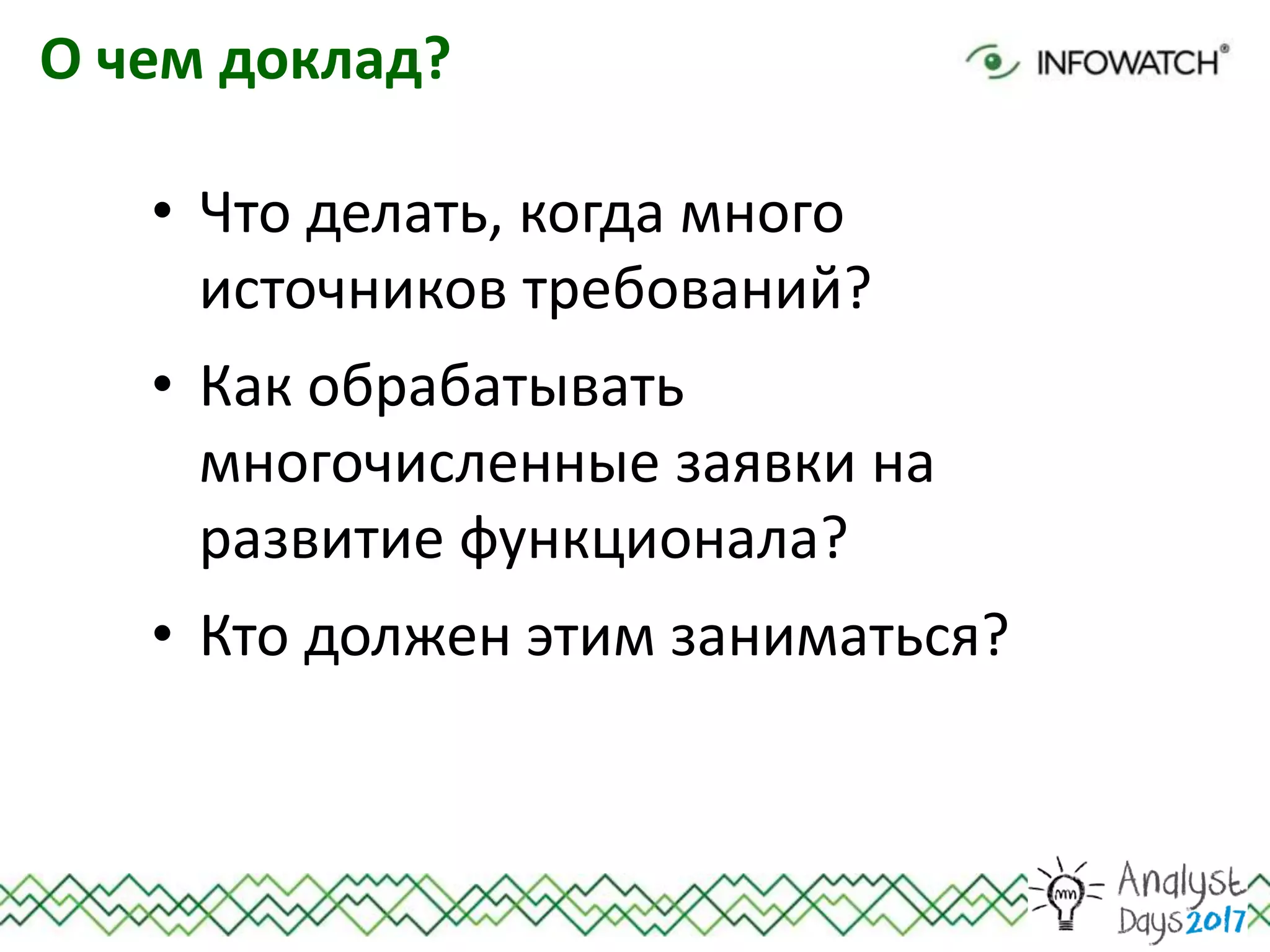 О чем доклад?
• Что делать, когда много
источников требований?
• Как обрабатывать
многочисленные заявки на
развитие функционала?
• Кто должен этим заниматься?
 