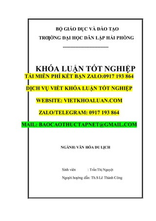 BỘ GIÁO DỤC VÀ ĐÀO TẠO
TRƢỜNG ĐẠI HỌC DÂN LẬP HẢI PHÒNG
-----------------------------
KHÓA LUẬN TỐT NGHIỆP
TẢI MIỄN PHÍ KẾT BẠN ZALO:0917 193 864
DỊCH VỤ VIẾT KHÓA LUẬN TỐT NGHIỆP
WEBSITE: VIETKHOALUAN.COM
ZALO/TELEGRAM: 0917 193 864
MAIL: BAOCAOTHUCTAPNET@GMAIL.COM
NGÀNH: VĂN HÓA DU LỊCH
Sinh viên : Trần Thị Nguyệt
Ngƣời hƣớng dẫn: Th.S Lê Thành Công
 