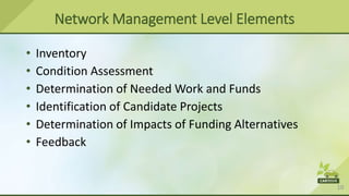 10
Network Management Level Elements
• Inventory
• Condition Assessment
• Determination of Needed Work and Funds
• Identification of Candidate Projects
• Determination of Impacts of Funding Alternatives
• Feedback
 