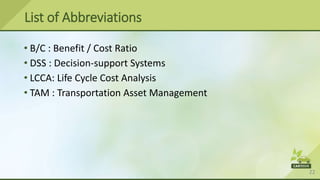 22
• B/C : Benefit / Cost Ratio
• DSS : Decision-support Systems
• LCCA: Life Cycle Cost Analysis
• TAM : Transportation Asset Management
List of Abbreviations
 