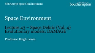 Space Environment
Lecture 43 – Space Debris (Vol. 4)
Evolutionary models: DAMAGE
Professor Hugh Lewis
SESA3038 Space Environment
 