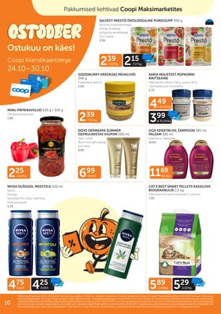 449
al 37.42/kg
399
al 33.25/kg
239
7.97/kg 215
7.17/kg
225
6.82/kg
589
2.36/kg 529
2.12/kg
475
9.50/l 425
8.50/l
699
34.95/l 1169
30.36/l
239
7.03/kg
SALVEST PRESTÓ ÖKOLOOGILINE PÜREESUPP 300 g
kõrvitsa kookospiimaga,
tomati ürtidega,
köögivilja kanafileega
Cуп-пюре
2.99
MINU PAPRIKAVIILUD 630 g / 330 g
Паприка резанная
2.85
AARIA MAUSTEET POPKORNI
MAITSEAINE
hapukoore-sibula 120 g, juustu 90 g
Приправа для попкорна
5.79
CAT’S BEST SMART PELLETS KASSILIIVA
BIOGRAANULID 2,5 kg
Наполнитель для кошачьего туалета
7.39
NIVEA DUŠIGEEL MEESTELE 500 ml
Sport,
Energy,
Sensitive Pro Ultra-Calming
Гель для душа
6.29
OGX KERATIN OIL ŠAMPOON 385 ml,
PALSAM 385 ml
Шампунь, бальзам
14.69
DOVE DERMASPA SUMMER
ISEPRUUNISTAV IHUPIIM 200 ml
hele, tume
Молочко-автозагар
для тела
9.99
GOODBURRY KREEMJAS PÄHKLIVÕI
340 g
Oреховое масло
2.99
Pakkumised kehtivad Coopi Maksimarketites
Coopi kliendikaartidega
24.10–30.10
Ostukuu on käes!
Pakkumised kehtivad 24.10.–30.10.2023 või kuni kaupa jätkub. Piltidel on illustreeriv tähendus. Toodete tavakliendi hinnad on Laagri Maksimarketi põhjal 09.10.2023 seisuga. Pakkumised
Pakkumised kehtivad 24.10.–30.10.2023 või kuni kaupa jätkub. Piltidel on illustreeriv tähendus. Toodete tavakliendi hinnad on Laagri Maksimarketi põhjal 09.10.2023 seisuga. Pakkumised
kehtivad Säästukaardi või Coop Panga eraisiku kaardi registreerimisel. Finantsteenuseid pakub Coop Pank AS ja Coop Finants AS. Enne lepingu sõlmimist tutvuge teenuse tingimustega,
kehtivad Säästukaardi või Coop Panga eraisiku kaardi registreerimisel. Finantsteenuseid pakub Coop Pank AS ja Coop Finants AS. Enne lepingu sõlmimist tutvuge teenuse tingimustega,
vajadusel pidage nõu spetsialistiga.
vajadusel pidage nõu spetsialistiga. Предложения действительны в период
Предложения действительны в период 24.10.–30.10.2023
24.10.–30.10.2023 г. или пока не закончится товар. Картинки носят иллюстративный характер. Цены на продукцию
г. или пока не закончится товар. Картинки носят иллюстративный характер. Цены на продукцию
для постоянных клиентов представлены на основе цен в магазине Laagri Maksimarket по состоянию на
для постоянных клиентов представлены на основе цен в магазине Laagri Maksimarket по состоянию на 09.10.2023
09.10.2023. Предложения действительны при регистрации карточки Säästukaart или
. Предложения действительны при регистрации карточки Säästukaart или
банковской карточки Соор. Услугу предлагает Coop Pank AS и Coop Finants AS. Ознакомьтесь с условиями финансовой услуги или проконсультируйтесь с сотрудником банка.
банковской карточки Соор. Услугу предлагает Coop Pank AS и Coop Finants AS. Ознакомьтесь с условиями финансовой услуги или проконсультируйтесь с сотрудником банка.
10
 