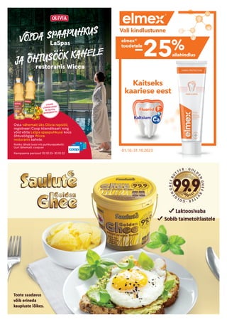 LISAKS
LÄHEB LOOSI
10 OLIVIA
KINKEKOTTI!
LÄHEB LOOSI
Osta vähemalt üks Olivia rapsiõli,
registreeri Coop kliendikaart ning
võid võita LaSpa spaapuhkuse koos
õhtusöögiga Wicca
restoranis kahele.
Kokku läheb loosi viis puhkusepaketti.
Uuri lähemalt: coop.ee
Kampaania periood: 02.10.23- 30.10.23
LaSpas
restoranis Wicca
VOIDA SPAAPUHKUS
JA OHTUSOOK KAHELE
.
..
.
 