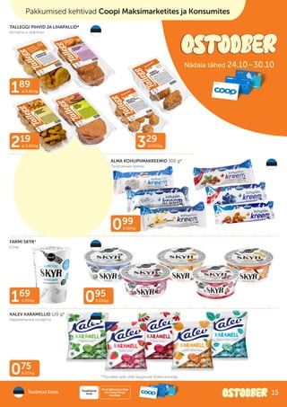 189
al 5.40/kg
219
al 3.32/kg 329
10.97/kg
099
3.30/kg
169
4.23/kg 095
6.33/kg
075
6.25/kg
TALLEGGI PIHVID JA LIHAPALLID*
Котлеты и тефтели
ALMA KOHUPIIMAKREEMID 300 g*
Творожные кремы
FARMI SKYR*
Скир
KALEV KARAMELLID 120 g*
Карамельные конфеты
*Toodete valik võib kaupluste lõikes erineda
Nädala tähed 24.10–30.10
Pakkumised kehtivad Coopi Maksimarketites ja Konsumites
Toodetud Eestis
Hind Säästukaardiga
või Coop Panga
kaardiga
Tavakliendi
hind 15
 