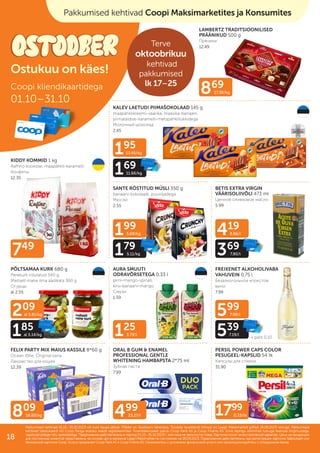195
13.45/kg
169
11.66/kg
599
7.99/l
539
7.19/l
209
al 5.81/kg
185
al 5.14/kg
199
5.69/kg
179
5.11/kg
419
8.86/l
369
7.80/l
749
809
16.85/kg
125
3.79/l
499
33.27/l
869
17.38/kg
1799
0.33/tk
+ pant 0.10
LAMBERTZ TRADITSIOONILISED
PRÄÄNIKUD 500 g
Пряники
12.49
KALEV LAETUD! PIIMAŠOKOLAAD 145 g
maapähklikreemi-vaarika, maasika-banaani,
piimatäidise-karamelli-metspähklitükkidega
Молочный шоколад
2.45
KIDDY KOMMID 1 kg
Raffino kookose, maapähkli-karamelli
Конфеты
12.35
SANTE RÖSTITUD MÜSLI 350 g
banaani-šokolaadi, puuviljadega
Мюсли
2.55
BETIS EXTRA VIRGIN
VÄÄRISOLIIVÕLI 473 ml
Ценное оливковое масло
5.99
PÕLTSAMAA KURK 680 g
Perekurk viilutatud 340 g,
Maitselt mahe ilma äädikata 360 g
Огурцы
al 2.55
AURA SMUUTI
ODRAVÕRSETEGA 0,33 l
pirni-mango-spinati,
kirsi-banaani-mango
Смузи
1.59
FREIXENET ALKOHOLIVABA
VAHUVEIN 0,75 l
Безалкогольное игристое
вино
7.99
FELIX PARTY MIX MAIUS KASSILE 8*60 g
Ocean lõhe, Original kana
Лакомство для кошек
12.39
ORAL B GUM & ENAMEL
PROFESSIONAL GENTLE
WHITENING HAMBAPSTA 2*75 ml
Зубная паста
7.99
PERSIL POWER CAPS COLOR
PESUGEEL-KAPSLID 54 tk
Капсулы для стирки
31.90
Coopi kliendikaartidega
01.10–31.10
Pakkumised kehtivad 01.10.–31.10.2023 või kuni kaupa jätkub. Piltidel on illustreeriv tähendus. Toodete tavakliendi hinnad on Laagri Maksimarketi põhjal 18.09.2023 seisuga. Pakkumised
Pakkumised kehtivad 01.10.–31.10.2023 või kuni kaupa jätkub. Piltidel on illustreeriv tähendus. Toodete tavakliendi hinnad on Laagri Maksimarketi põhjal 18.09.2023 seisuga. Pakkumised
kehtivad Säästukaardi või Coop Panga eraisiku kaardi registreerimisel. Finantsteenuseid pakub Coop Pank AS ja Coop Finants AS. Enne lepingu sõlmimist tutvuge teenuse tingimustega,
kehtivad Säästukaardi või Coop Panga eraisiku kaardi registreerimisel. Finantsteenuseid pakub Coop Pank AS ja Coop Finants AS. Enne lepingu sõlmimist tutvuge teenuse tingimustega,
vajadusel pidage nõu spetsialistiga.
vajadusel pidage nõu spetsialistiga. Предложения действительны в период
Предложения действительны в период 01.10.–31.10.2023
01.10.–31.10.2023 г. или пока не закончится товар. Картинки носят иллюстративный характер. Цены на продукцию
г. или пока не закончится товар. Картинки носят иллюстративный характер. Цены на продукцию
для постоянных клиентов представлены на основе цен в магазине Laagri Maksimarket по состоянию на
для постоянных клиентов представлены на основе цен в магазине Laagri Maksimarket по состоянию на 18.09.2023
18.09.2023. Предложения действительны при регистрации карточки Säästukaart или
. Предложения действительны при регистрации карточки Säästukaart или
банковской карточки Соор. Услугу предлагает Coop Pank AS и Coop Finants AS. Ознакомьтесь с условиями финансовой услуги или проконсультируйтесь с сотрудником банка.
банковской карточки Соор. Услугу предлагает Coop Pank AS и Coop Finants AS. Ознакомьтесь с условиями финансовой услуги или проконсультируйтесь с сотрудником банка.
Pakkumised kehtivad kõikides Coopi kauplustes
Ostukuu on käes!
ILUPILT
Pakkumised kehtivad Coopi Maksimarketites ja Konsumites
Terve
oktoobrikuu
kehtivad
pakkumised
lk 17–25
18
 