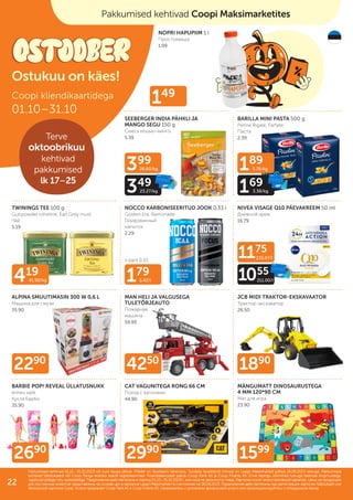 + pant 0.10
189
3.78/kg
169
3.38/kg
399
26.60/kg
349
23.27/kg
1175
235.07/l
1055
211.00/l
179
5.42/l
419
41.90/kg
149
1599
1890
2990
4250
2690
2290
NOPRI HAPUPIIM 1 l
Простокваша
1.99
BARILLA MINI PASTA 500 g
Penne Rigate, Farfalle
Паста
2.39
ALPINA SMUUTIMASIN 300 W 0,6 L
Машина для смузи
35.90
SEEBERGER INDIA PÄHKLI JA
MANGO SEGU 150 g
Смесь кешью-манго
5.39
TWININGS TEE 100 g
Gunpowder roheline, Earl Grey must
Чай
5.19
NOCCO KARBONISEERITUD JOOK 0,33 l
Golden Era, Ramonade
Газированный
напиток
2.29
NIVEA VISAGE Q10 PÄEVAKREEM 50 ml
Дневной крем
16.79
MAN HELI JA VALGUSEGA
TULETÕRJEAUTO
Пожарная
машина
59.90
JCB MIDI TRAKTOR-EKSKAVAATOR
Трактор-экскаватор
26.50
BARBIE POP! REVEAL ÜLLATUSNUKK
erinev valik
Кукла Барби
35.90
CAT VAGUNITEGA RONG 66 CM
Поезд с вагонами
44.90
MÄNGUMATT DINOSAURUSTEGA
4 MM 120*90 CM
Мат для игра
23.90
Coopi kliendikaartidega
01.10–31.10
Pakkumised kehtivad 01.10.–31.10.2023 või kuni kaupa jätkub. Piltidel on illustreeriv tähendus. Toodete tavakliendi hinnad on Laagri Maksimarketi põhjal 18.09.2023 seisuga. Pakkumised
Pakkumised kehtivad 01.10.–31.10.2023 või kuni kaupa jätkub. Piltidel on illustreeriv tähendus. Toodete tavakliendi hinnad on Laagri Maksimarketi põhjal 18.09.2023 seisuga. Pakkumised
kehtivad Säästukaardi või Coop Panga eraisiku kaardi registreerimisel. Finantsteenuseid pakub Coop Pank AS ja Coop Finants AS. Enne lepingu sõlmimist tutvuge teenuse tingimustega,
kehtivad Säästukaardi või Coop Panga eraisiku kaardi registreerimisel. Finantsteenuseid pakub Coop Pank AS ja Coop Finants AS. Enne lepingu sõlmimist tutvuge teenuse tingimustega,
vajadusel pidage nõu spetsialistiga.
vajadusel pidage nõu spetsialistiga. Предложения действительны в период
Предложения действительны в период 01.10.–31.10.2023
01.10.–31.10.2023 г. или пока не закончится товар. Картинки носят иллюстративный характер. Цены на продукцию
г. или пока не закончится товар. Картинки носят иллюстративный характер. Цены на продукцию
для постоянных клиентов представлены на основе цен в магазине Laagri Maksimarket по состоянию на
для постоянных клиентов представлены на основе цен в магазине Laagri Maksimarket по состоянию на 18.09.2023
18.09.2023. Предложения действительны при регистрации карточки Säästukaart или
. Предложения действительны при регистрации карточки Säästukaart или
банковской карточки Соор. Услугу предлагает Coop Pank AS и Coop Finants AS. Ознакомьтесь с условиями финансовой услуги или проконсультируйтесь с сотрудником банка.
банковской карточки Соор. Услугу предлагает Coop Pank AS и Coop Finants AS. Ознакомьтесь с условиями финансовой услуги или проконсультируйтесь с сотрудником банка.
Pakkumised kehtivad kõikides Coopi kauplustes
Ostukuu on käes!
ILUPILT
Pakkumised kehtivad Coopi Maksimarketites
Terve
oktoobrikuu
kehtivad
pakkumised
lk 17–25
22
 