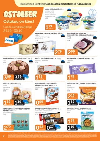 279
5.81/kg 299
11.07/kg
179
14.21/kg
119
5.95/kg
099
24.15/kg
279
23.85/kg
139
6.95/kg
119
5.95/kg
042
10.50/kg 037
9.25/kg
159
7.95/kg 139
6.95/kg
215
13.44/kg
189
11.81/kg
125
7.58/kg
389
7.78/kg 339
6.78/kg
MILKA CHOCOGRAIN KÜPSISED 126 g
Печенье
2.25
HIIUMAA KÖÖK JA PAGAR
MUSTASÕSTRA-KODUJUUSTUKOOK
270 g
Пирог
3.79
REVAL KONDIITER TRÜHVLITORT 500 g
Торт
4.89
MARTA PAGAR MOOSIPALLID 3*55 g
Булочки с вареньем
1.59
VIKSTAL KUIVIKUD 200 g
rosina,
klassikaline
Сухарики
1.99
KINDER CHOCOFRESH PIIMA-
PÄHKLITÄIDISEGA MAIUS 41 g
Лакомство
1.29
CORNELLIS HALLOWEEN VAHUKOMMID
160 g
Воздушные
конфеты
2.79
PERGALE MARJATÄIDISEGA ASSORTII
KOMMIKARP 117 g
Kоробка конфет
3.49
SANTE CRISPY MÜSLIBATOON 40 g
mee-kaera, šokolaadi-kaera
Батончик мюсли
0.55
PÄHKLINÄPP KULDNE ROSIN 200 g
Изюм
1.75
ALMA KODUJUUST 200 g
soolakurgi-tilli
Créme Brulée,
rukola-karulaugu
Домашний сыр
1.59
PREMIA ERITI RAMMUS KOOREJÄÄTIS
480 g
vanilli, kondenspiimaga
Мороженое
3.79
Pakkumised kehtivad Coopi Maksimarketites ja Konsumites
Coopi kliendikaartidega
24.10–30.10
Ostukuu on käes!
Pakkumised kehtivad 24.10.–30.10.2023 või kuni kaupa jätkub. Piltidel on illustreeriv tähendus. Toodete tavakliendi hinnad on Laagri Maksimarketi põhjal 09.10.2023 seisuga. Pakkumised
Pakkumised kehtivad 24.10.–30.10.2023 või kuni kaupa jätkub. Piltidel on illustreeriv tähendus. Toodete tavakliendi hinnad on Laagri Maksimarketi põhjal 09.10.2023 seisuga. Pakkumised
kehtivad Säästukaardi või Coop Panga eraisiku kaardi registreerimisel. Finantsteenuseid pakub Coop Pank AS ja Coop Finants AS. Enne lepingu sõlmimist tutvuge teenuse tingimustega,
kehtivad Säästukaardi või Coop Panga eraisiku kaardi registreerimisel. Finantsteenuseid pakub Coop Pank AS ja Coop Finants AS. Enne lepingu sõlmimist tutvuge teenuse tingimustega,
vajadusel pidage nõu spetsialistiga.
vajadusel pidage nõu spetsialistiga. Предложения действительны в период
Предложения действительны в период 24.10.–30.10.2023
24.10.–30.10.2023 г. или пока не закончится товар. Картинки носят иллюстративный характер. Цены на продукцию
г. или пока не закончится товар. Картинки носят иллюстративный характер. Цены на продукцию
для постоянных клиентов представлены на основе цен в магазине Laagri Maksimarket по состоянию на
для постоянных клиентов представлены на основе цен в магазине Laagri Maksimarket по состоянию на 09.10.2023
09.10.2023. Предложения действительны при регистрации карточки Säästukaart или
. Предложения действительны при регистрации карточки Säästukaart или
банковской карточки Соор. Услугу предлагает Coop Pank AS и Coop Finants AS. Ознакомьтесь с условиями финансовой услуги или проконсультируйтесь с сотрудником банка.
банковской карточки Соор. Услугу предлагает Coop Pank AS и Coop Finants AS. Ознакомьтесь с условиями финансовой услуги или проконсультируйтесь с сотрудником банка.
6
 
