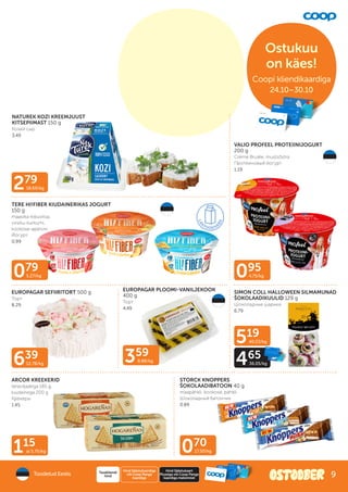079
5.27/kg
359
8.98/kg
639
12.78/kg
115
al 5.75/kg
279
18.60/kg
519
40.23/kg
465
36.05/kg
095
4.75/kg
070
17.50/kg
NATUREK KOZI KREEMJUUST
KITSEPIIMAST 150 g
Козий сыр
3.49
TERE HI!FIBER KIUDAINERIKAS JOGURT
150 g
maasika-kibuvitsa,
virsiku-kurkumi,
kookose-apelsini
Йогурт
0.99
VALIO PROFEEL PROTEIINIJOGURT
200 g
Créme Brulée, mustsõstra
Протеиновый йогурт
1.19
EUROPAGAR PLOOMI-VANILJEKOOK
400 g
Торт
4.49
EUROPAGAR SEFIIRITORT 500 g
Торт
8.29
ARCOR KREEKERID
teraviljadega 185 g,
kiudainega 200 g
Крекеры
1.45
STORCK KNOPPERS
ŠOKOLAADIBATOON 40 g
maapähkli, kookose, pähkli
Шоколадный батончик
0.89
SIMON COLL HALLOWEEN SILMAMUNAD
ŠOKOLAADIKUULID 129 g
Шоколадные шарики
6.79
Toodetud Eestis
Hind Säästukaardiga
või Coop Panga
kaardiga
Tavakliendi
hind
Hind Säästukaart
Plussiga või Coop Panga
kaardiga maksmisel
Ostukuu
on käes!
Coopi kliendikaardiga
Coopi kliendikaardiga
24.10–30.10
9
 