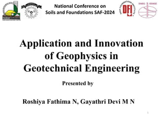 Application and Innovation
of Geophysics in
Geotechnical Engineering
Presented by
Roshiya Fathima N, Gayathri Devi M N
National Conference on
Soils and Foundations SAF-2024
1
 