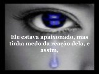 Ele estava apaixonado, mas
tinha medo da reação dela, e
assim,
 