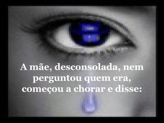 A mãe, desconsolada, nem
perguntou quem era,
começou a chorar e disse:
 