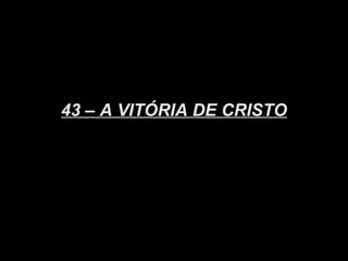 43 – A VITÓRIA DE CRISTO
 