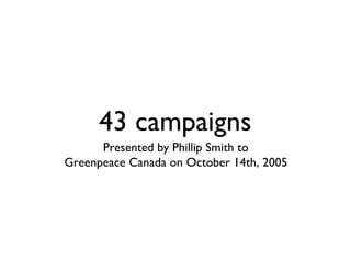 43 campaigns
      Presented by Phillip Smith to
Greenpeace Canada on October 14th, 2005
 