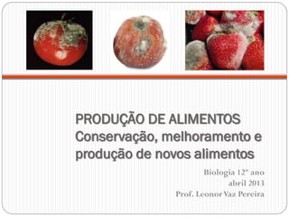 PRODUÇÃO DE ALIMENTOS
Conservação, melhoramento e
produção de novos alimentos
Biologia 12º ano
abril 2013
Prof. LeonorVaz Pereira
 