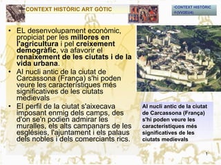 [object Object],[object Object],[object Object],[object Object],[object Object],AI nucli antic de la ciutat de Carcassona (França) s'hi poden veure les característiques més significatives de les ciutats medievals CONTEXT HISTÒRIC ART GÒTIC 