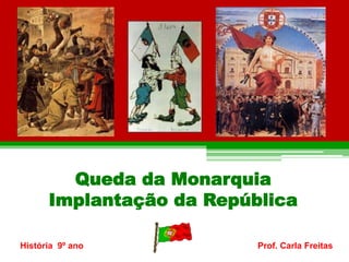 Queda da Monarquia 
Implantação da República 
História 9º ano Prof. Carla Freitas 
 