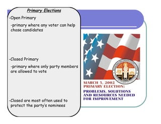 Primary Elections
-Open Primary
-primary where any voter can help
chose candidates




-Closed Primary
-primary where only party members
are allowed to vote




-Closed are most often used to
 protect the party’s nominees
 