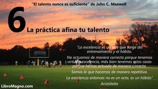 6La práctica afina tu talento
"La excelencia es un arte que surge del
entrenamiento y el hábito.
No actuamos de manera cor...