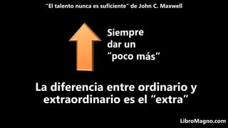 “El talento nunca es suficiente” de John C. Maxwell
LibroMagno.com
La diferencia entre ordinario y
extraordinario es el “e...