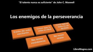 “El talento nunca es suficiente” de John C. Maxwell
LibroMagno.com
Los enemigos de la perseverancia
 