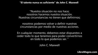“El talento nunca es suficiente” de John C. Maxwell
LibroMagno.com
"Nuestra situación no nos hace;
nosotros hacemos nuestr...