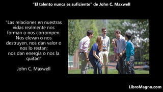 “El talento nunca es suficiente” de John C. Maxwell
LibroMagno.com
"Las relaciones en nuestras
vidas realmente nos
forman ...