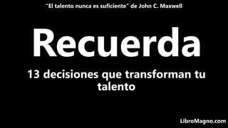 Recuerda
“El talento nunca es suficiente” de John C. Maxwell
LibroMagno.com
13 decisiones que transforman tu
talento
 