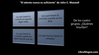 “El talento nunca es suficiente” de John C. Maxwell
LibroMagno.com
De los cuatro
grupos, ¿Quiénes
triunfan?
 