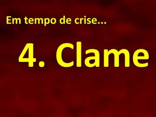Em tempo de crise...
4. Clame
 