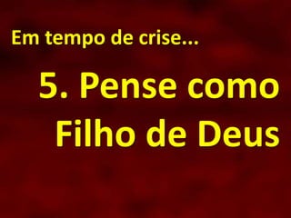 Em tempo de crise...
5. Pense como
Filho de Deus
 