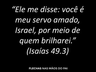 “Ele me disse: você é
meu servo amado,
Israel, por meio de
quem brilharei.”
(Isaías 49.3)
 