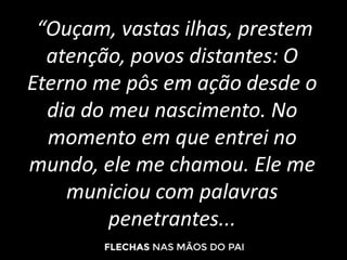 “Ouçam, vastas ilhas, prestem
atenção, povos distantes: O
Eterno me pôs em ação desde o
dia do meu nascimento. No
momento em que entrei no
mundo, ele me chamou. Ele me
municiou com palavras
penetrantes...
 