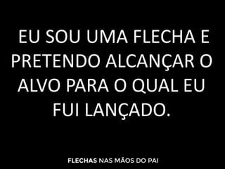 EU SOU UMA FLECHA E
PRETENDO ALCANÇAR O
ALVO PARA O QUAL EU
FUI LANÇADO.
 