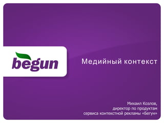 Медийный контекст Михаил Козлов, директор по продуктам сервиса контекстной рекламы «Бегун» 