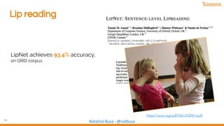 24
Natalino Busa - @natbusa
Lip reading
LipNet achieves 93.4% accuracy,
on GRID corpus.
https://arxiv.org/pdf/1611.01599v1.pdf
 