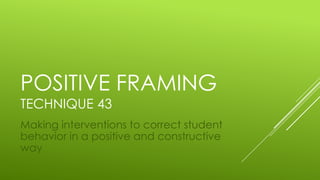 POSITIVE FRAMING
TECHNIQUE 43

Making interventions to correct student
behavior in a positive and constructive
way

 